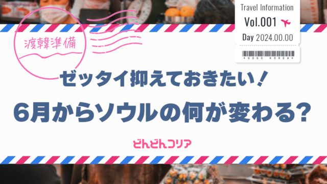 「ソウル旅行のためにゼッタイに抑えておきたい！」6月から何が変わる？ソウル最新イシュー